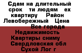 Сдам на длительный срок 6-ти людям 3-ех квартиру  › Район ­ Левобережный › Цена ­ 10 000 - Все города Недвижимость » Квартиры сниму   . Свердловская обл.,Сухой Лог г.